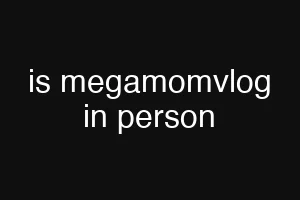 is megamomvlog in person